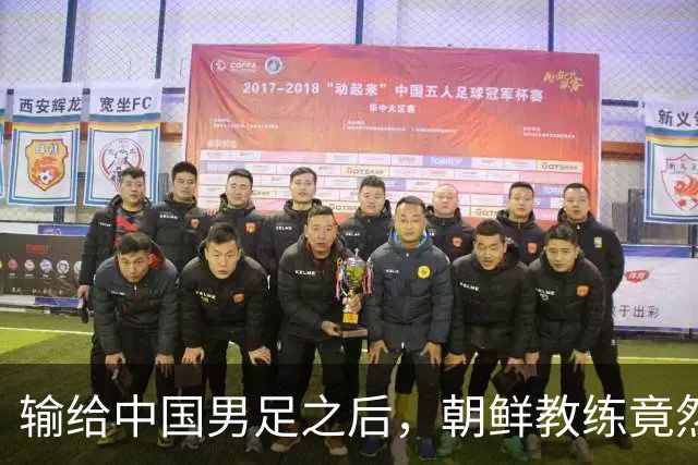 输给中国男足之后，朝鲜教练竟然说了一句比赢球更让人意外的话，格局不一般